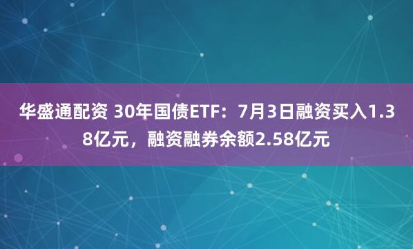 华盛通配资 30年国债ETF：7月3日融资买入1.38亿元，融资融券余额2.58亿元