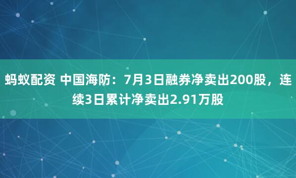 蚂蚁配资 中国海防：7月3日融券净卖出200股，连续3日累计净卖出2.91万股