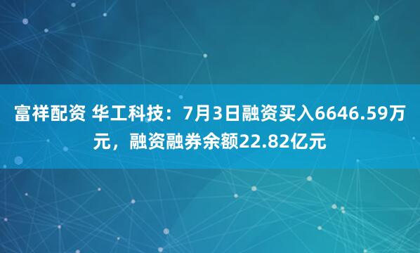 富祥配资 华工科技：7月3日融资买入6646.59万元，融资融券余额22.82亿元