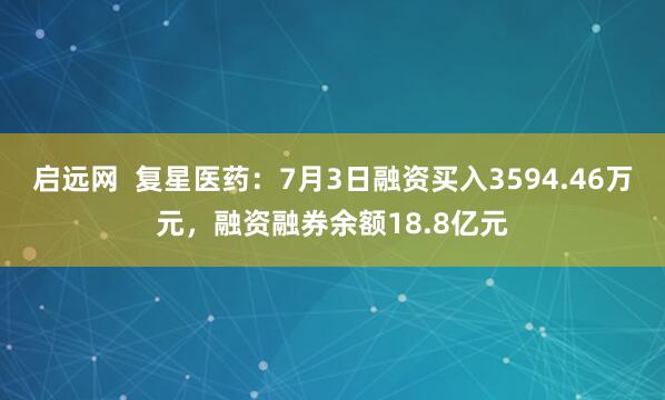 启远网  复星医药：7月3日融资买入3594.46万元，融资融券余额18.8亿元