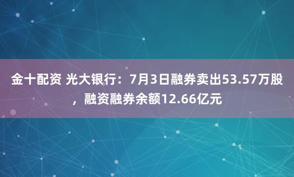 金十配资 光大银行：7月3日融券卖出53.57万股，融资融券余额12.66亿元