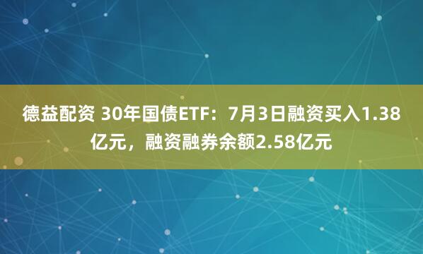 德益配资 30年国债ETF：7月3日融资买入1.38亿元，融资融券余额2.58亿元