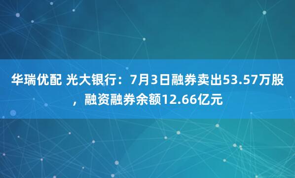 华瑞优配 光大银行：7月3日融券卖出53.57万股，融资融券余额12.66亿元