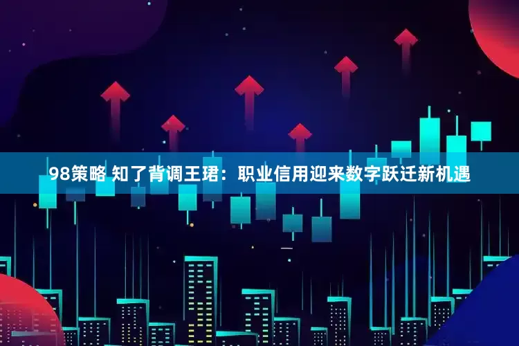98策略 知了背调王珺：职业信用迎来数字跃迁新机遇