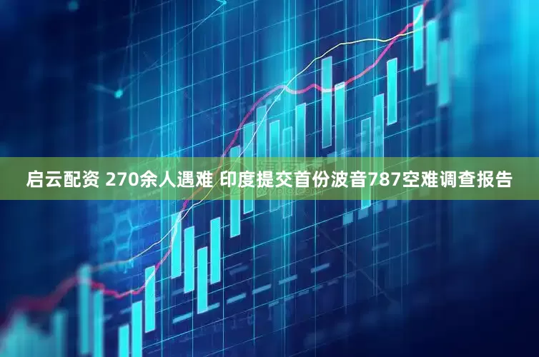 启云配资 270余人遇难 印度提交首份波音787空难调查报告