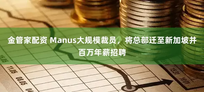 金管家配资 Manus大规模裁员，将总部迁至新加坡并百万年薪招聘