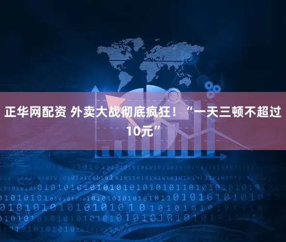 正华网配资 外卖大战彻底疯狂！“一天三顿不超过10元”