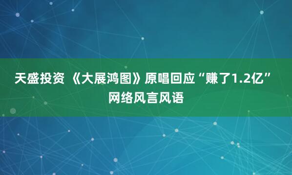 天盛投资 《大展鸿图》原唱回应“赚了1.2亿” 网络风言风语