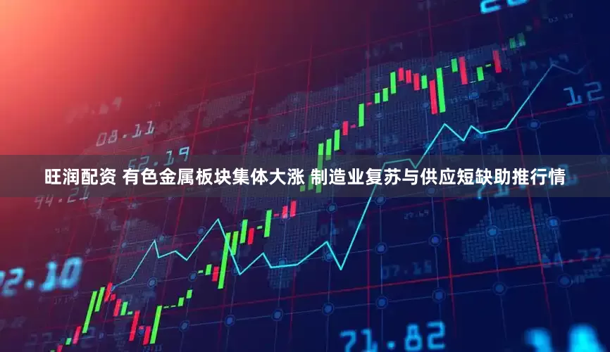 旺润配资 有色金属板块集体大涨 制造业复苏与供应短缺助推行情