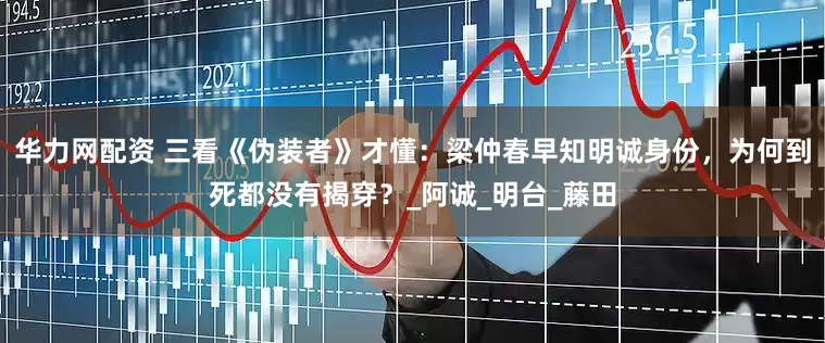 华力网配资 三看《伪装者》才懂：梁仲春早知明诚身份，为何到死都没有揭穿？_阿诚_明台_藤田