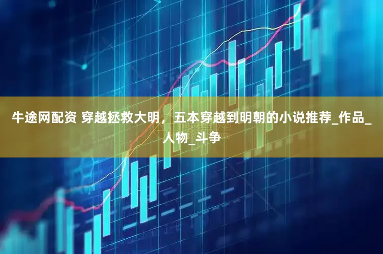 牛途网配资 穿越拯救大明，五本穿越到明朝的小说推荐_作品_人物_斗争