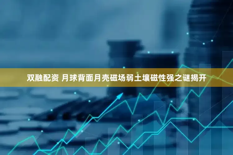 双融配资 月球背面月壳磁场弱土壤磁性强之谜揭开