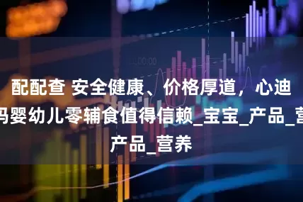 配配查 安全健康、价格厚道，心迪妈妈婴幼儿零辅食值得信赖_宝宝_产品_营养