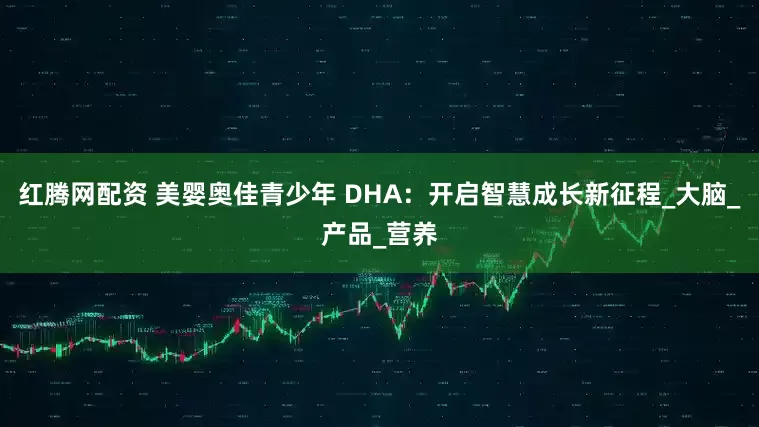 红腾网配资 美婴奥佳青少年 DHA：开启智慧成长新征程_大脑_产品_营养