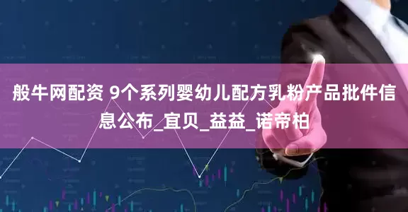 般牛网配资 9个系列婴幼儿配方乳粉产品批件信息公布_宜贝_益益_诺帝柏