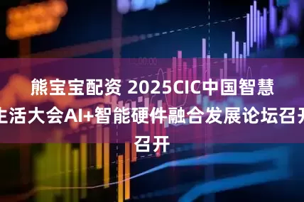 熊宝宝配资 2025CIC中国智慧生活大会AI+智能硬件融合发展论坛召开