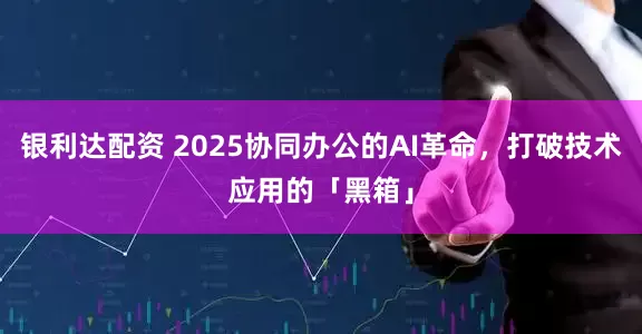 银利达配资 2025协同办公的AI革命，打破技术应用的「黑箱」