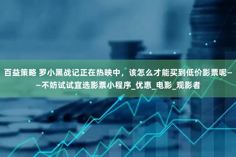 百益策略 罗小黑战记正在热映中，该怎么才能买到低价影票呢——不妨试试宜选影票小程序_优惠_电影_观影者
