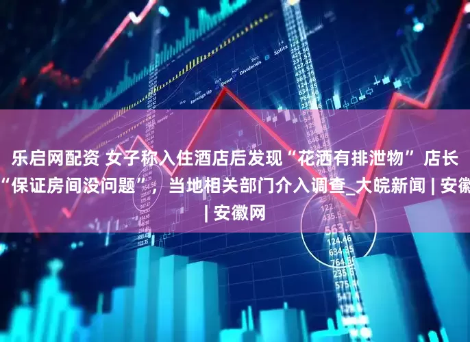 乐启网配资 女子称入住酒店后发现“花洒有排泄物” 店长称“保证房间没问题”，当地相关部门介入调查_大皖新闻 | 安徽网