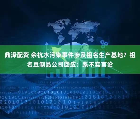 鼎泽配资 余杭水污染事件涉及祖名生产基地？祖名豆制品公司回应：系不实言论