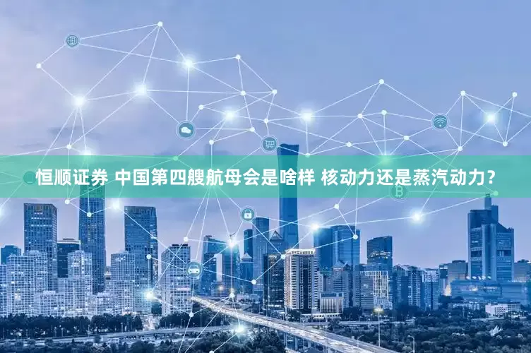 恒顺证券 中国第四艘航母会是啥样 核动力还是蒸汽动力？