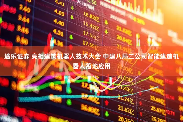 途乐证券 亮相建筑机器人技术大会 中建八局二公司智能建造机器人落地应用