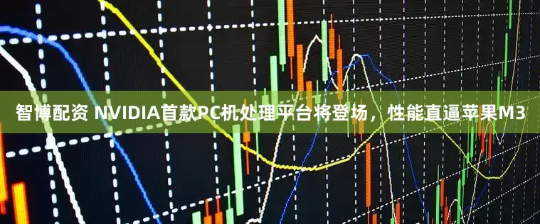 智博配资 NVIDIA首款PC机处理平台将登场，性能直逼苹果M3