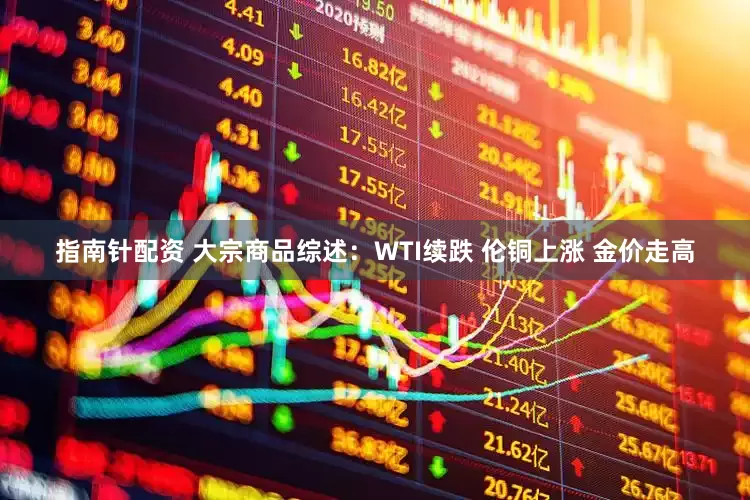 指南针配资 大宗商品综述：WTI续跌 伦铜上涨 金价走高