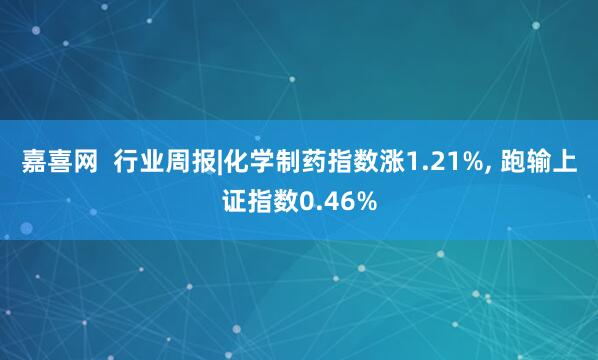 嘉喜网  行业周报|化学制药指数涨1.21%, 跑输上证指数0.46%