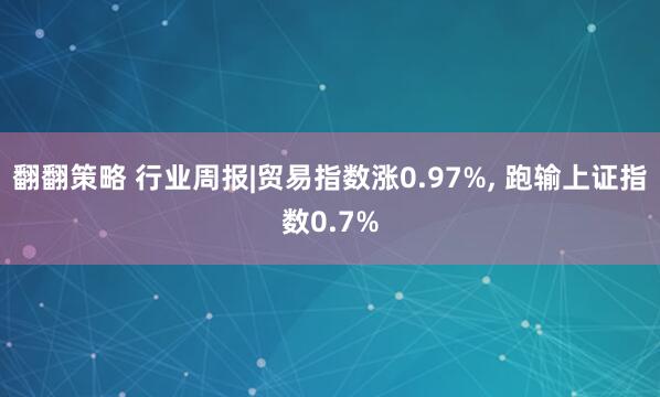 翻翻策略 行业周报|贸易指数涨0.97%, 跑输上证指数0.7%