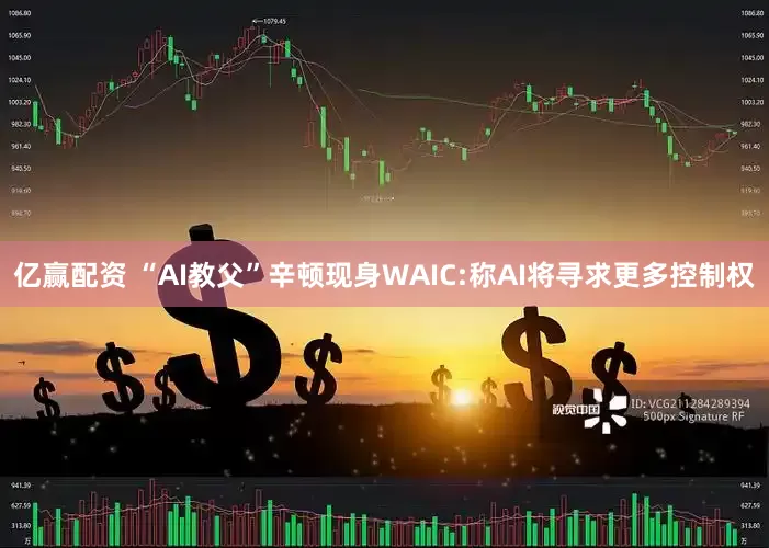 亿赢配资 “AI教父”辛顿现身WAIC:称AI将寻求更多控制权