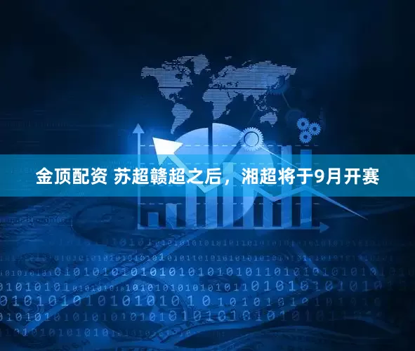 金顶配资 苏超赣超之后，湘超将于9月开赛