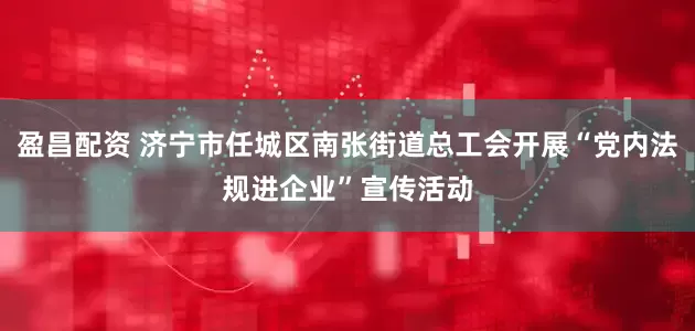 盈昌配资 济宁市任城区南张街道总工会开展“党内法规进企业”宣传活动