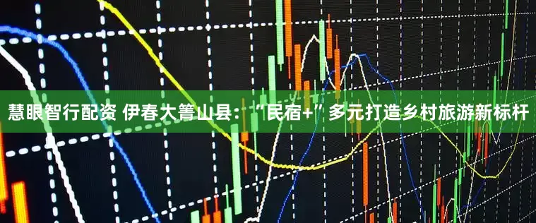 慧眼智行配资 伊春大箐山县：“民宿+”多元打造乡村旅游新标杆