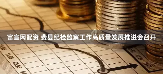富宣网配资 费县纪检监察工作高质量发展推进会召开