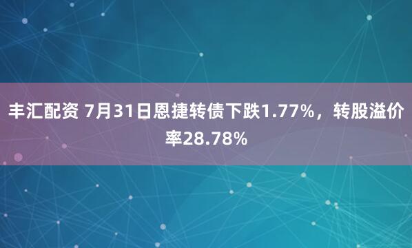 丰汇配资 7月31日恩捷转债下跌1.77%，转股溢价率28.78%