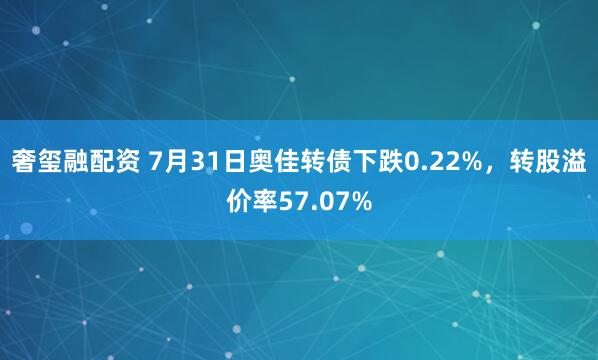 奢玺融配资 7月31日奥佳转债下跌0.22%，转股溢价率57.07%