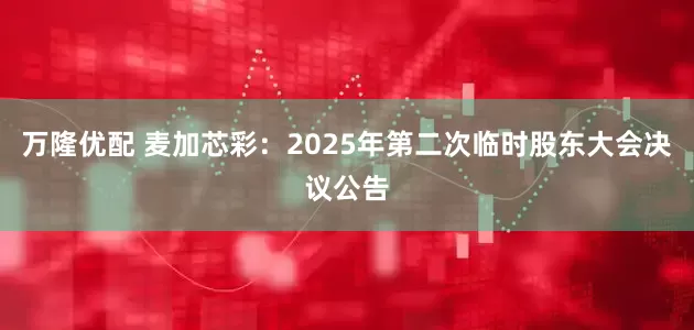 万隆优配 麦加芯彩：2025年第二次临时股东大会决议公告