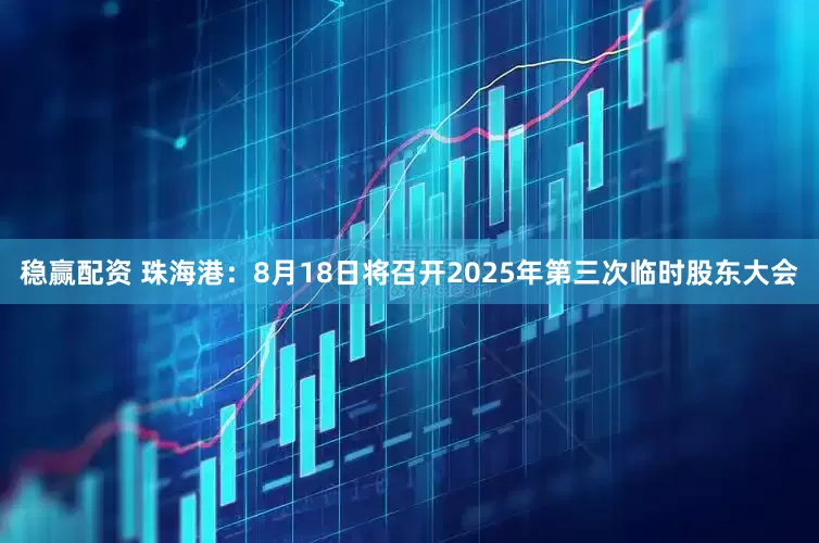 稳赢配资 珠海港：8月18日将召开2025年第三次临时股东大会