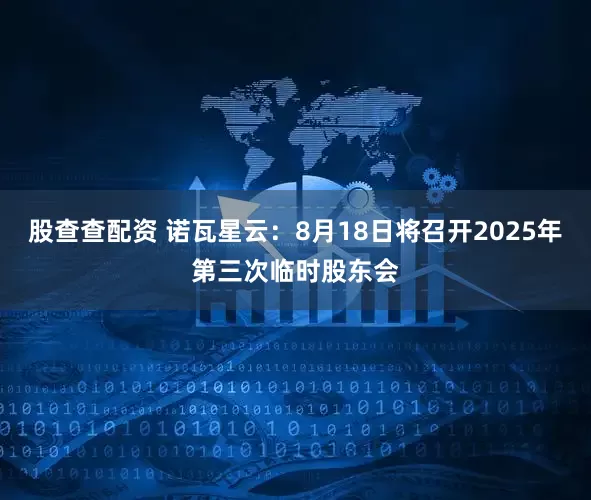 股查查配资 诺瓦星云：8月18日将召开2025年第三次临时股东会