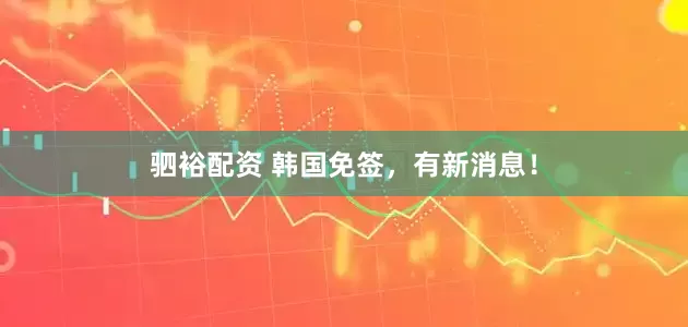 驷裕配资 韩国免签，有新消息！