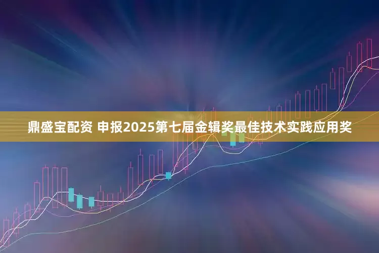 鼎盛宝配资 申报2025第七届金辑奖最佳技术实践应用奖