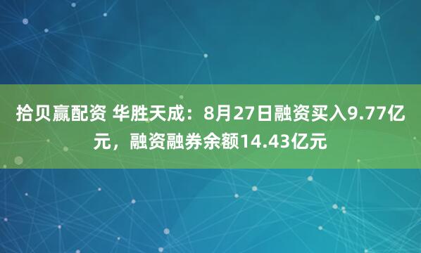 拾贝赢配资 华胜天成：8月27日融资买入9.77亿元，融资融券余额14.43亿元