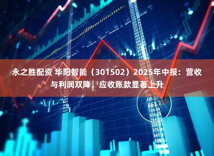 永之胜配资 华阳智能（301502）2025年中报：营收与利润双降，应收账款显著上升