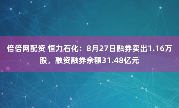 倍倍网配资 恒力石化：8月27日融券卖出1.16万股，融资融券余额31.48亿元