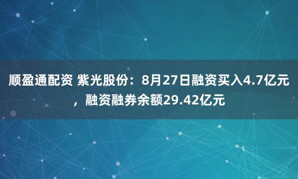 顺盈通配资 紫光股份：8月27日融资买入4.7亿元，融资融券余额29.42亿元