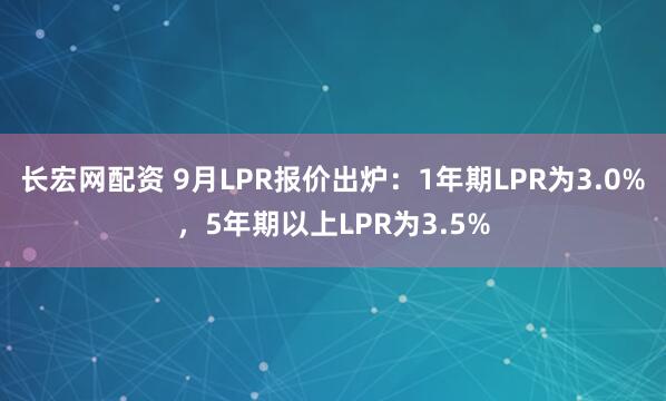 长宏网配资 9月LPR报价出炉：1年期LPR为3.0%，5年期以上LPR为3.5%